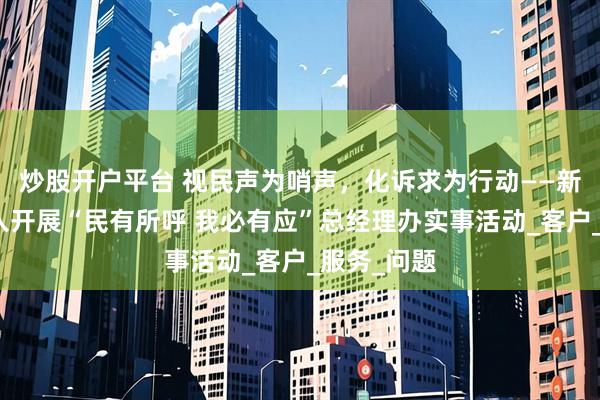 炒股开户平台 视民声为哨声，化诉求为行动——新疆联通深入开展“民有所呼 我必有应”总经理办实事活动_客户_服务_问题