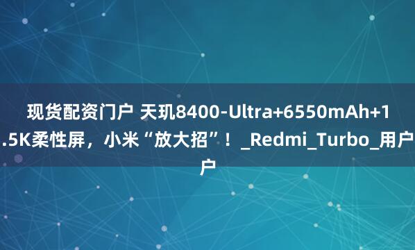 现货配资门户 天玑8400-Ultra+6550mAh+1.5K柔性屏,小米“放大招”!_Redmi_Turbo_用户