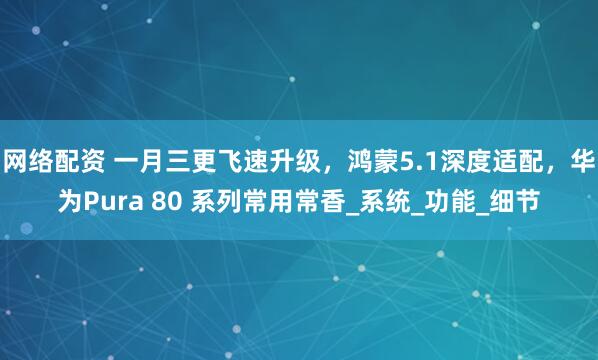 网络配资 一月三更飞速升级,鸿蒙5.1深度适配,华为Pura 80 系列常用常香_系统_功能_细节