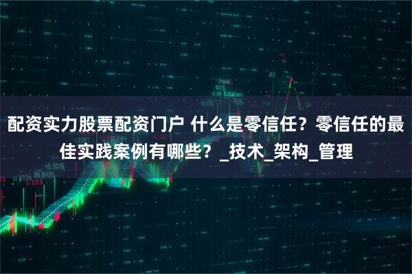 配资实力股票配资门户 什么是零信任？零信任的最佳实践案例有哪些？_技术_架构_管理