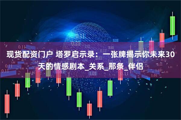 现货配资门户 塔罗启示录:一张牌揭示你未来30天的情感剧本_关系_那条_伴侣