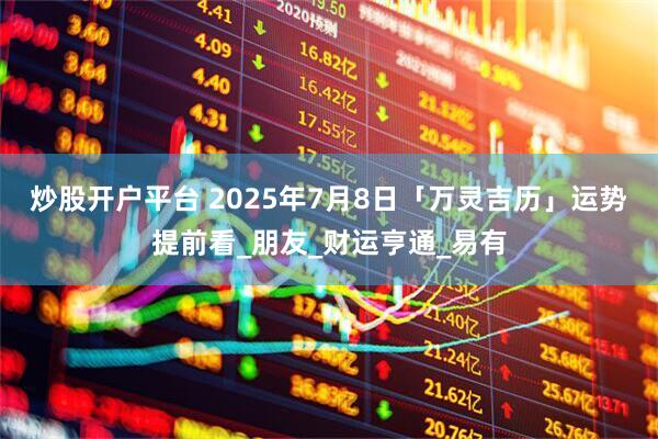 炒股开户平台 2025年7月8日「万灵吉历」运势提前看_朋友_财运亨通_易有