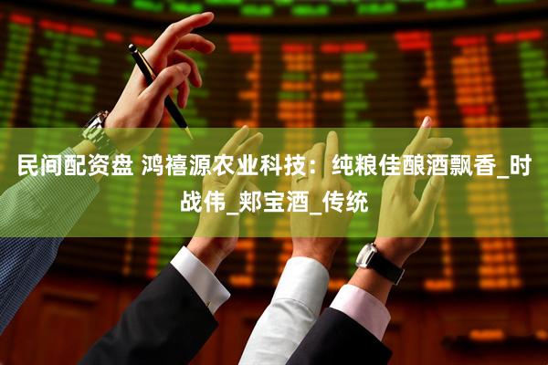 民间配资盘 鸿禧源农业科技：纯粮佳酿酒飘香_时战伟_郏宝酒_传统