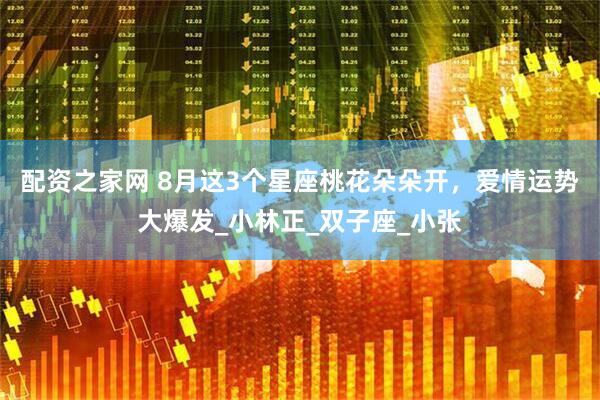 配资之家网 8月这3个星座桃花朵朵开，爱情运势大爆发_小林正_双子座_小张
