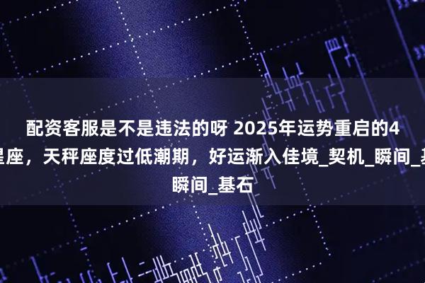 配资客服是不是违法的呀 2025年运势重启的4大星座,天秤座度过低潮期,好运渐入佳境_契机_瞬间_基石