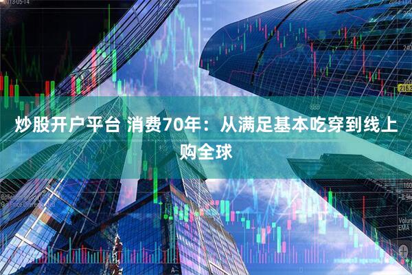 炒股开户平台 消费70年：从满足基本吃穿到线上购全球