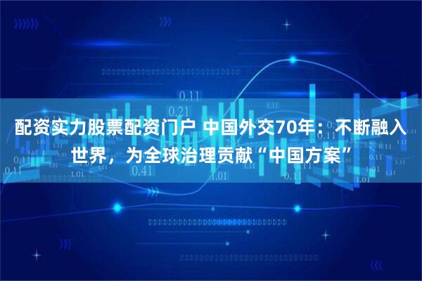 配资实力股票配资门户 中国外交70年:不断融入世界,为全球治理贡献“中国方案”