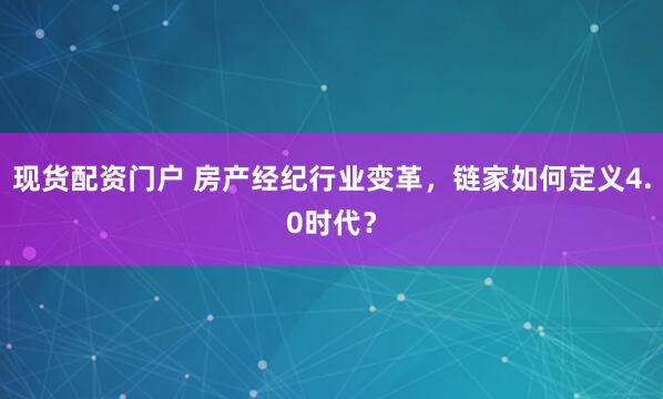 现货配资门户 房产经纪行业变革,链家如何定义4.0时代?