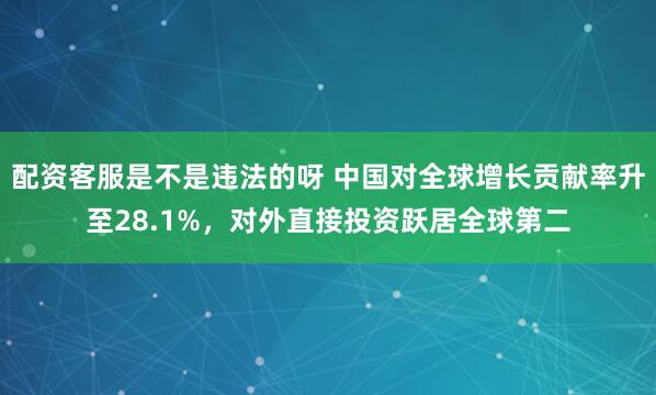 配资客服是不是违法的呀 中国对全球增长贡献率升至28.1%，对外直接投资跃居全球第二