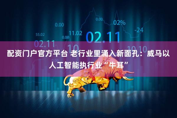 配资门户官方平台 老行业里涌入新面孔：威马以人工智能执行业“牛耳”