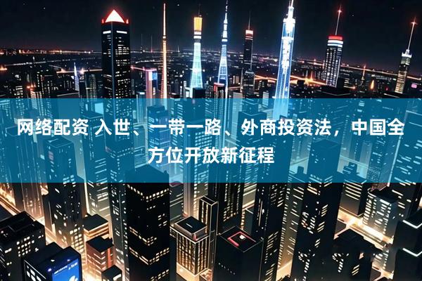 网络配资 入世、一带一路、外商投资法,中国全方位开放新征程