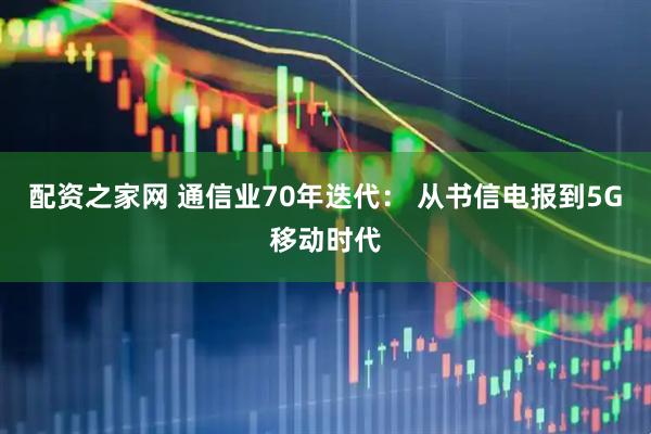 配资之家网 通信业70年迭代： 从书信电报到5G移动时代