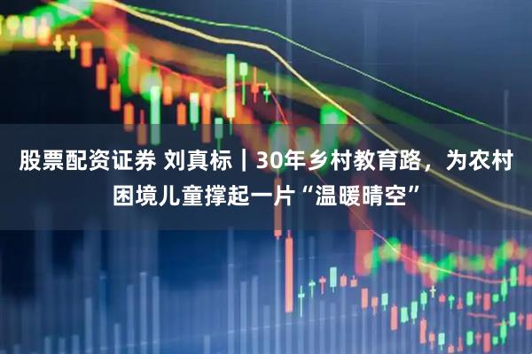 股票配资证券 刘真标|30年乡村教育路,为农村困境儿童撑起一片“温暖晴空”
