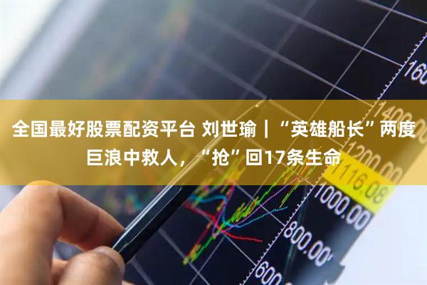 全国最好股票配资平台 刘世瑜|“英雄船长”两度巨浪中救人,“抢”回17条生命