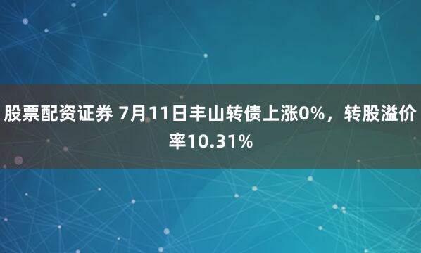 股票配资证券 7月11日丰山转债上涨0%,转股溢价率10.31%