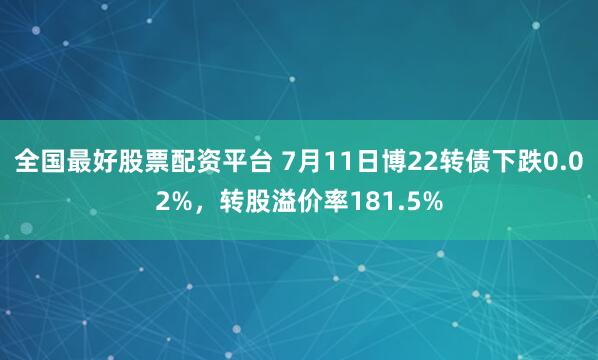 全国最好股票配资平台 7月11日博22转债下跌0.02%,转股溢价率181.5%