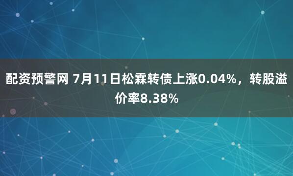 配资预警网 7月11日松霖转债上涨0.04%，转股溢价率8.38%