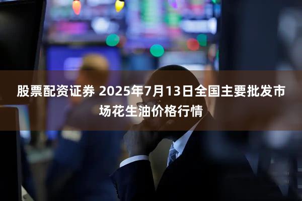 股票配资证券 2025年7月13日全国主要批发市场花生油价格行情