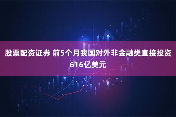 股票配资证券 前5个月我国对外非金融类直接投资616亿美元