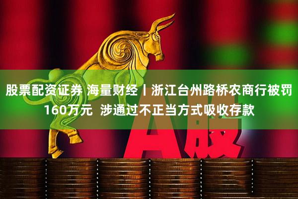 股票配资证券 海量财经丨浙江台州路桥农商行被罚160万元  涉通过不正当方式吸收存款