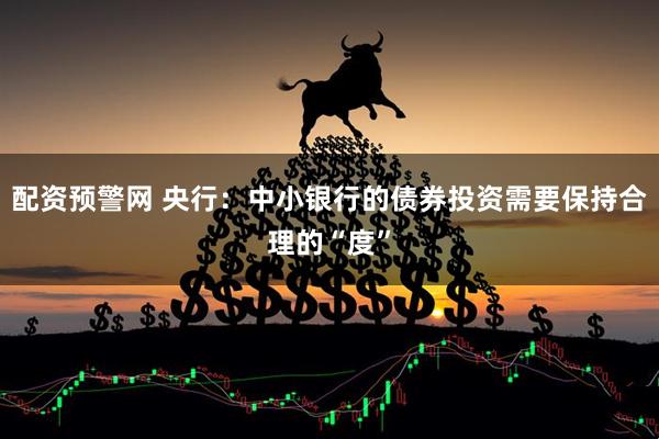 配资预警网 央行：中小银行的债券投资需要保持合理的“度”