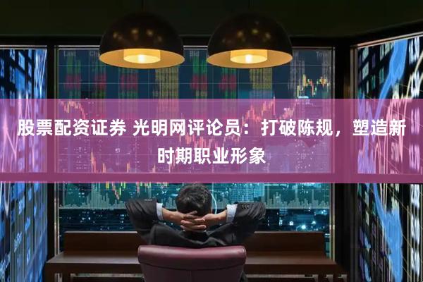 股票配资证券 光明网评论员:打破陈规,塑造新时期职业形象