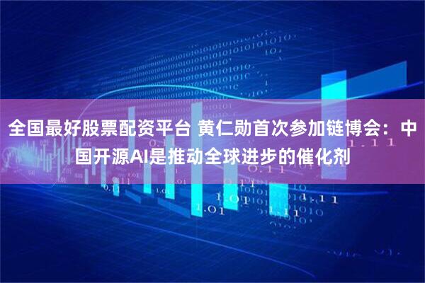 全国最好股票配资平台 黄仁勋首次参加链博会:中国开源AI是推动全球进步的催化剂