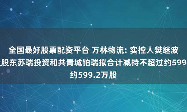 全国最好股票配资平台 万林物流: 实控人樊继波、控股股东苏瑞投资和共青城铂瑞拟合计减持不超过约599.2万股