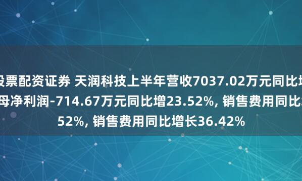 股票配资证券 天润科技上半年营收7037.02万元同比增50.66%, 归母净利润-714.67万元同比增23.52%, 销售费用同比增长36.42%