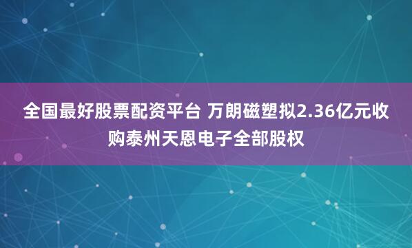 全国最好股票配资平台 万朗磁塑拟2.36亿元收购泰州天恩电子全部股权