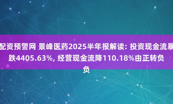 配资预警网 景峰医药2025半年报解读: 投资现金流暴跌4405.63%, 经营现金流降110.18%由正转负