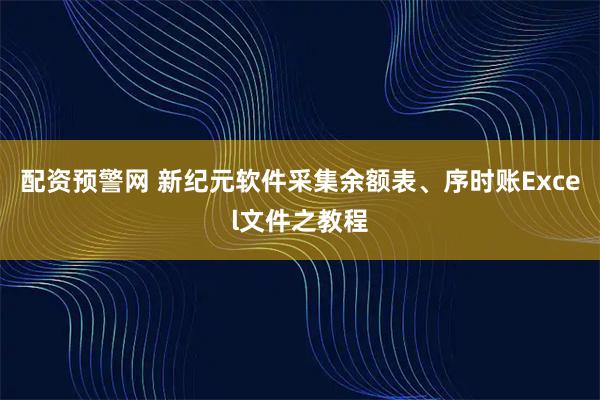 配资预警网 新纪元软件采集余额表、序时账Excel文件之教程