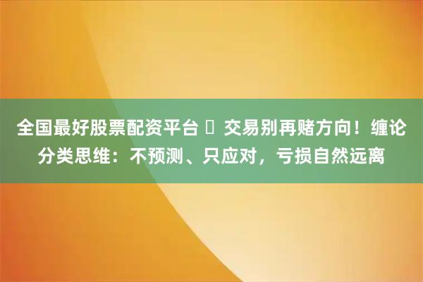 全国最好股票配资平台 ▶交易别再赌方向!缠论分类思维:不预测、只应对,亏损自然远离