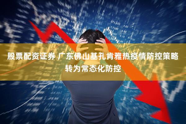 股票配资证券 广东佛山基孔肯雅热疫情防控策略转为常态化防控