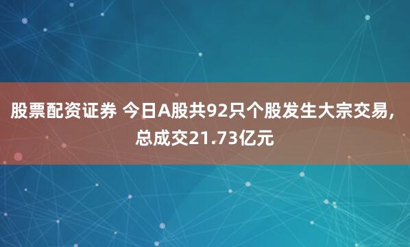 股票配资证券 今日A股共92只个股发生大宗交易, 总成交21.73亿元