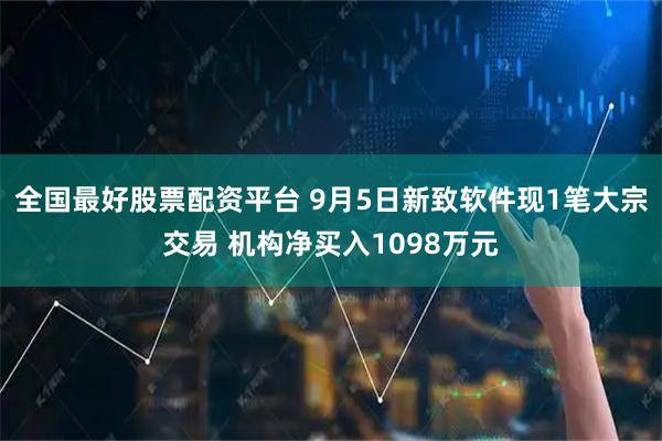 全国最好股票配资平台 9月5日新致软件现1笔大宗交易 机构净买入1098万元
