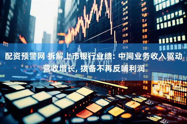 配资预警网 拆解上市银行业绩: 中间业务收入驱动营收增长, 拨备不再反哺利润