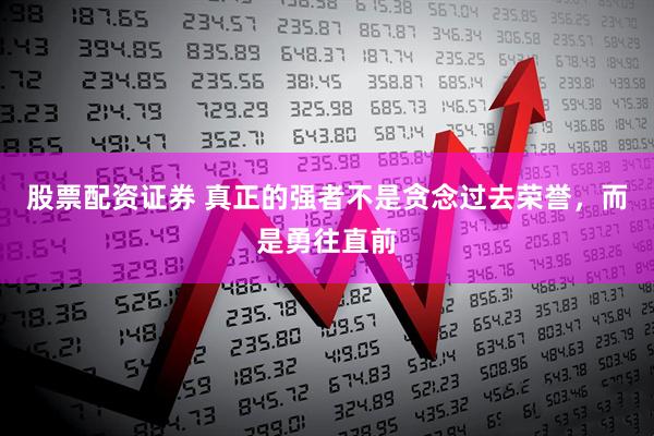 股票配资证券 真正的强者不是贪念过去荣誉，而是勇往直前