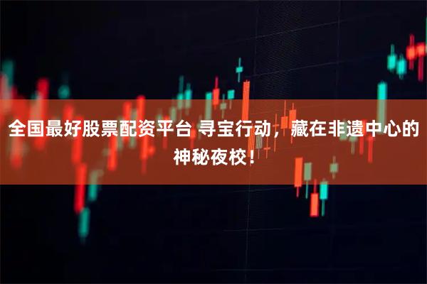 全国最好股票配资平台 寻宝行动，藏在非遗中心的神秘夜校！