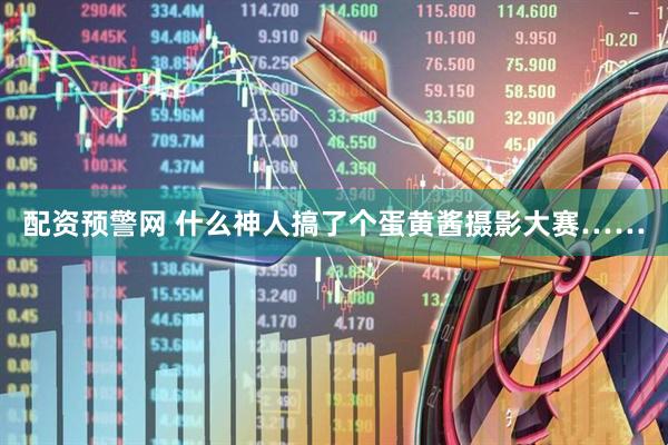 配资预警网 什么神人搞了个蛋黄酱摄影大赛……