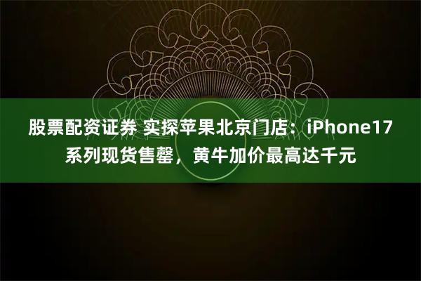 股票配资证券 实探苹果北京门店：iPhone17系列现货售罄，黄牛加价最高达千元