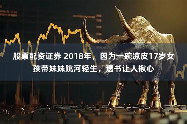 股票配资证券 2018年，因为一碗凉皮17岁女孩带妹妹跳河轻生，遗书让人揪心
