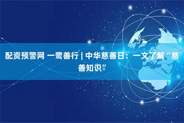 配资预警网 一鹭善行 | 中华慈善日：一文了解“慈善知识”