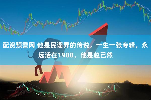 配资预警网 他是民谣界的传说，一生一张专辑，永远活在1988，他是赵已然