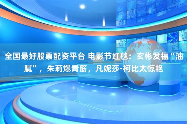 全国最好股票配资平台 电影节红毯：玄彬发福“油腻”，朱莉爆青筋，凡妮莎·柯比太惊艳