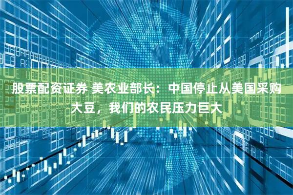 股票配资证券 美农业部长：中国停止从美国采购大豆，我们的农民压力巨大