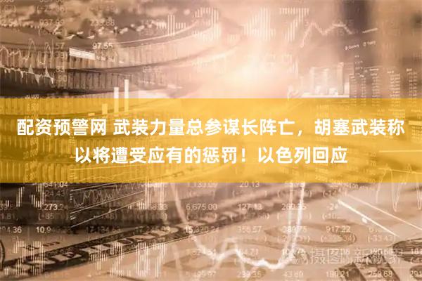 配资预警网 武装力量总参谋长阵亡，胡塞武装称以将遭受应有的惩罚！以色列回应