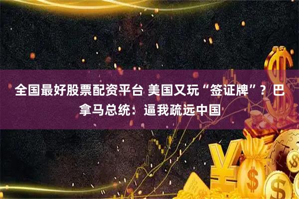 全国最好股票配资平台 美国又玩“签证牌”？巴拿马总统：逼我疏远中国