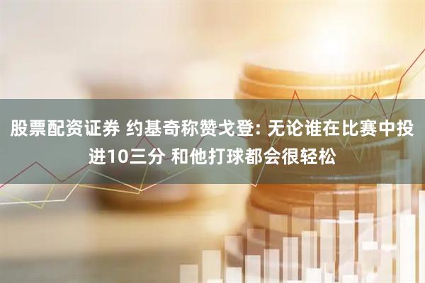股票配资证券 约基奇称赞戈登: 无论谁在比赛中投进10三分 和他打球都会很轻松