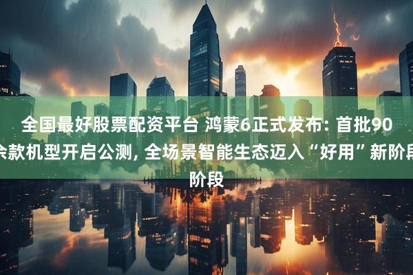全国最好股票配资平台 鸿蒙6正式发布: 首批90余款机型开启公测, 全场景智能生态迈入“好用”新阶段
